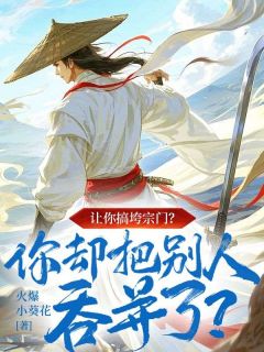 让你搞垮宗门？你却把别人吞并了？(火爆小葵花)最佳创作小说全文在线阅读
