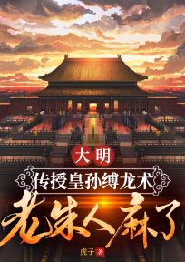 抖音小说大明：传授皇孙缚龙术，老朱人麻了，主角韩辰朱英最后结局小说全文免费

