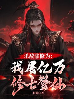【杀敌涨修为：我屠亿万修士登仙】小说在线阅读-杀敌涨修为：我屠亿万修士登仙免费版目录阅读全文
