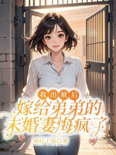 优质新书我出狱后，嫁给弟弟的未婚妻悔疯了最新章节小说全文阅读
