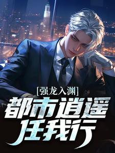 【抖音】强龙入渊，都市逍遥任我行全文阅读
