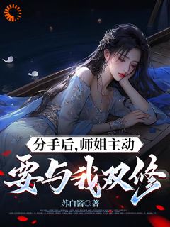 新上《分手后，师姐主动要与我双修》苏白酱小说免费阅读
