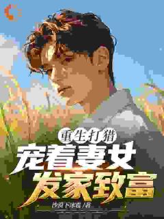 (抖音)重生打猎：宠着妻女发家致富苏童温悦小说免费全文阅读
