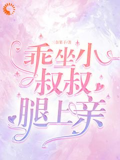抖音爆款乖，坐小叔叔腿上亲小说免费阅读
