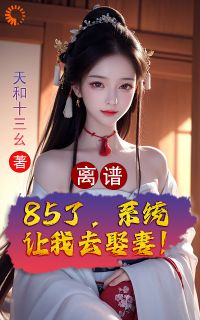 离谱！85了，系统让我去娶妻！免费小说作者天和十三幺全文阅读
