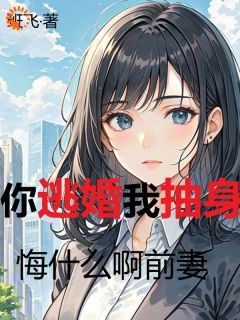 快手你逃婚我抽身，悔什么啊前妻小说全本章节大结局
