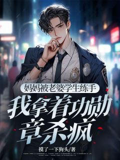 (精品)妈妈被老婆学生练手，我拿着功勋章杀疯小说
