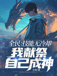 《全民：技能无冷却，我献祭自己成神！》最新章节免费阅读by今何无广告小说
