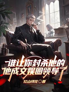谁让你封杀他的他成文娱圈领导了李岳杨轩琪-扛山绣花小说

