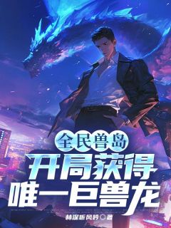 林深听风吟写的小说全民兽岛：开局获得唯一巨兽龙在线阅读
