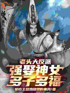 书荒必备《老头大反派：强娶神女，多子多福》全文章节阅读
