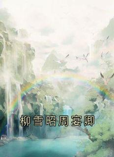 柳雪昭周宴卿[抖音]小说-柳雪昭周宴卿无删减阅读
