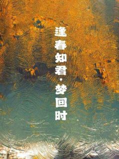 《逢春知君，梦回时》最新章节免费阅读by寅七兮无广告小说
