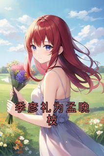 好书推荐《季彦礼为孟晚枝》季彦礼孟晚枝全文在线阅读
