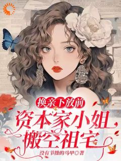 全章节小说换亲下放前，资本家小姐搬空祖宅没有节操的马甲最新阅读
