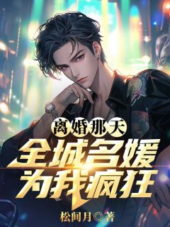熬夜也要看完的离婚那天，全城名媛为我疯狂小说推荐
