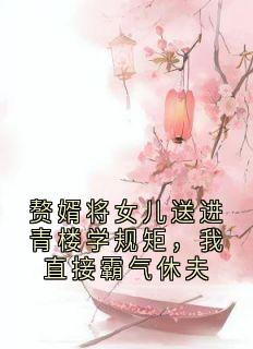 赘婿将女儿送进青楼学规矩，我直接霸气休夫