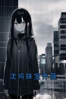 抖音爆款《沈鸠妹宝乔薇》姜宁沈鸠无广告阅读
