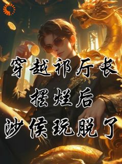 《穿越祁厅长，摆烂后沙侯玩脱了！》祁同伟侯亮平-小说未删减阅读
