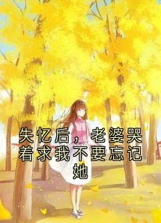 失忆后，老婆哭着求我不要忘记她