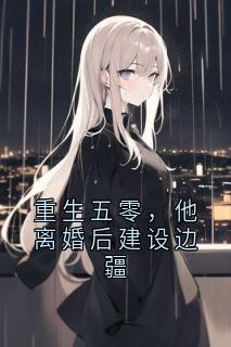重生五零，他离婚后建设边疆