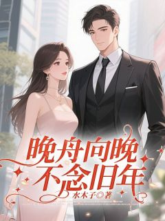 左丘溟姜晚舟主角的小说完结版《晚舟向晚，不念旧年》全集

