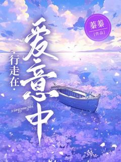 最完整版行走在爱意中热门连载小说
