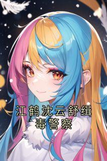 江鹤沈云舒缉毒警察沈云舒江鹤全本小说（江鹤沈云舒缉毒警察）全章节小说目录阅读
