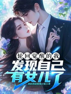 轮回觉醒的我，发现自己有女儿了精彩小说-轮回觉醒的我，发现自己有女儿了目录阅读
