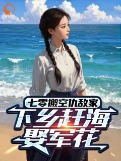 秦向阳周芳《七零搬空仇敌家，下乡赶海娶军花》全文(秦向阳周芳)章节免费阅读
