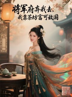 爆款小说由作者莎薰所创作的将军府弃我去，我靠茶坊富可敌国在线阅读
