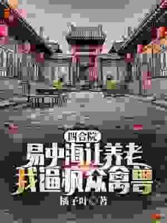抖音小说四合院：易中海让养老？我逼疯众禽兽，主角许灵均易中海最后结局小说全文免费
