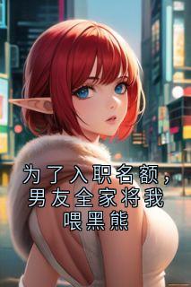 为了入职名额，男友全家将我喂黑熊