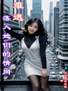 最完整版落入她们的情网，难逃热门连载小说
