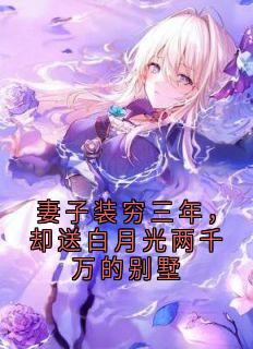 《妻子装穷三年，却送白月光两千万的别墅》顾川姜望舒by无尽夏免费看
