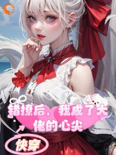 快穿：错撩后，我成了大佬的心尖全本小说（快穿：错撩后，我成了大佬的心尖）全文阅读
