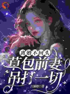 离婚不回头：草包前妻吊打一切章节目录小说-顾榛榛江城免费阅读全文
