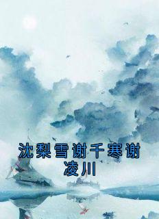 谢千寒沈梨雪小说大结局在哪看-沈梨雪谢千寒谢凌川完整版免费阅读
