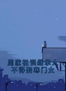 全章节小说周家祖训继承人不得娶寒门女周砚白最新阅读
