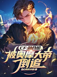 《CF：融合烬，被奥摩大帝倒追》章节全目录 周源陈龙野全文免费阅读
