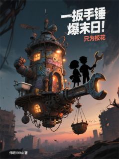 一扳手锤爆末日！只为校花全本小说（一扳手锤爆末日！只为校花）全文阅读
