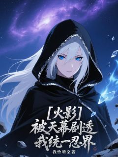 火影：被天幕剧透我统一忍界[抖音]小说-夏希鸣人无删减阅读
