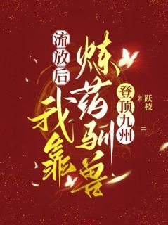 精品小说流放后，我靠炼药驯兽登顶九州全文目录畅读
