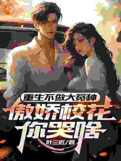 抖音爆款重生不做大冤种，傲娇校花你哭啥完整小说（全文阅读）
