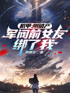 【抖音热推】苏诺泽顾怜栀全文在线阅读-《机甲：刚破产，军阀前女友绑了我》全章节目录

