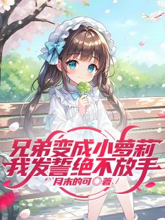 兄弟变成小萝莉，我发誓绝不放手叶早早林迟迟小说_兄弟变成小萝莉，我发誓绝不放手完结版阅读
