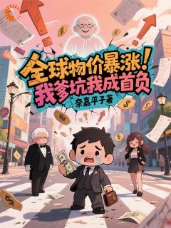 《全球物价暴涨，我爹坑我成首负》精彩章节-全球物价暴涨，我爹坑我成首负免费阅读全文
