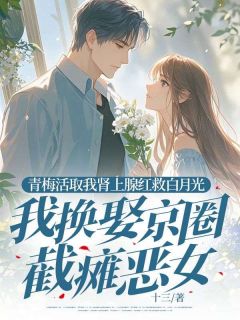 青梅活取我肾上腺红救白月光，我换娶京圈截瘫恶女无弹窗在线阅读
