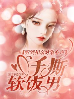 抖音小说《听到相亲对象心声，手撕软饭男》赵芳张正东潘子菲全文txt
